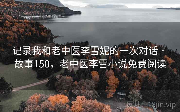 记录我和老中医李雪妮的一次对话 · 故事150,老中医李雪小说免费阅读 记录我和老中医李雪妮的一次对话 · 故事150,老中医李雪小说免费阅读