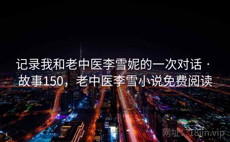 记录我和老中医李雪妮的一次对话 · 故事150,老中医李雪小说免费阅读