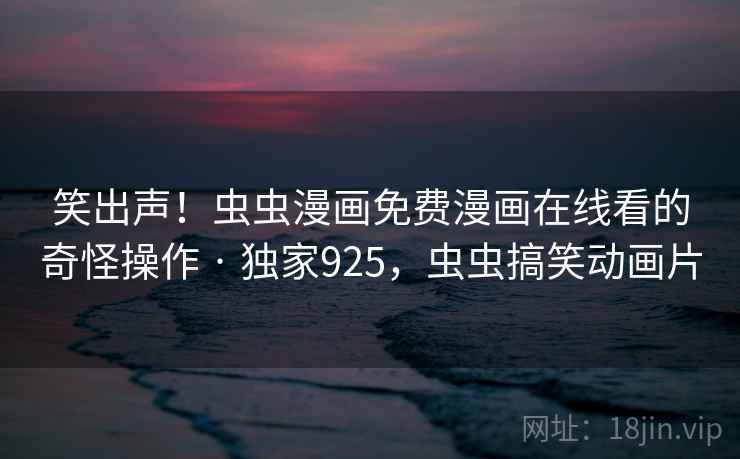 笑出声!虫虫漫画免费漫画在线看的奇怪操作 · 独家925,虫虫搞笑动画片 笑出声!虫虫漫画免费漫画在线看的奇怪操作 · 独家925,虫虫搞笑动画片