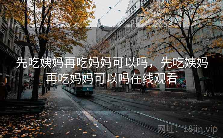 先吃姨妈再吃妈妈可以吗,先吃姨妈再吃妈妈可以吗在线观看
