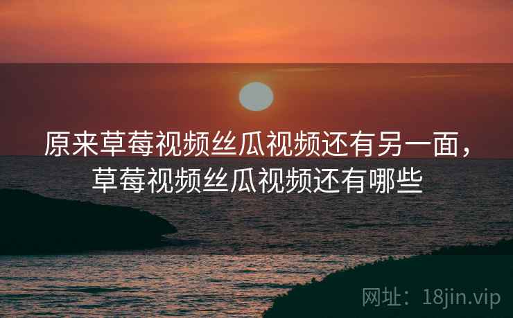 原来草莓视频丝瓜视频还有另一面,草莓视频丝瓜视频还有哪些