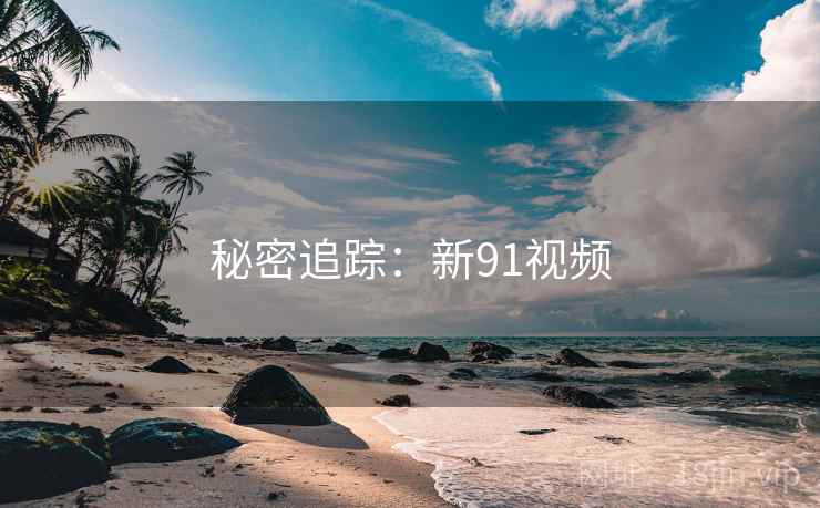 秘密追踪:新91视频 秘密追踪:新91视频