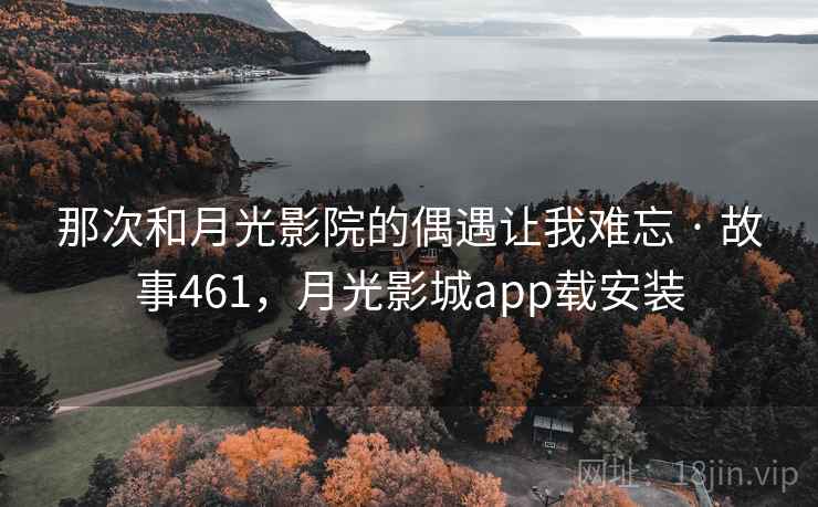 那次和月光影院的偶遇让我难忘 · 故事461,月光影城app载安装