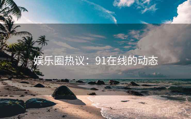 娱乐圈热议:91在线的动态