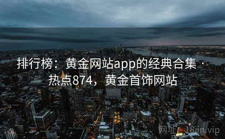 排行榜:黄金网站app的经典合集 · 热点874,黄金首饰网站