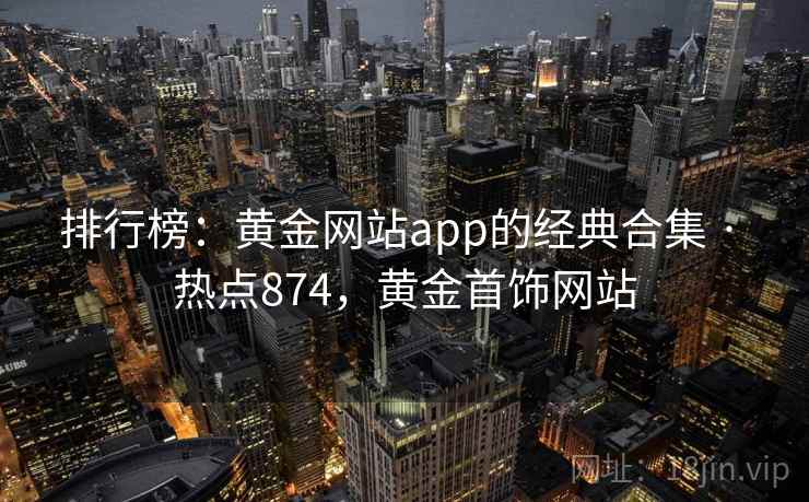 排行榜:黄金网站app的经典合集 · 热点874,黄金首饰网站 排行榜:黄金网站app的经典合集 · 热点874,黄金首饰网站