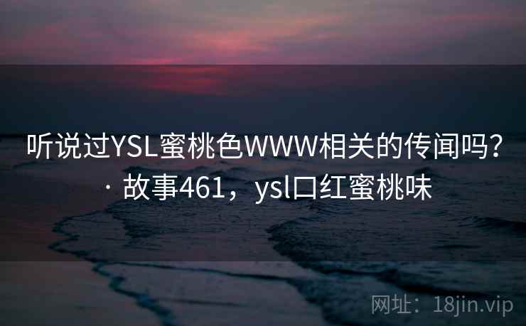 听说过YSL蜜桃色WWW相关的传闻吗? · 故事461,ysl口红蜜桃味