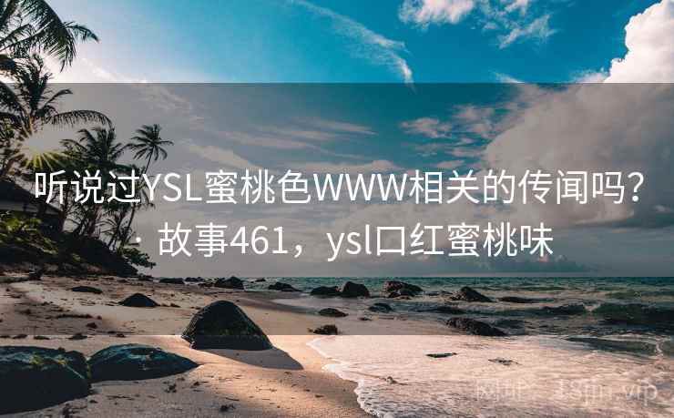听说过YSL蜜桃色WWW相关的传闻吗? · 故事461,ysl口红蜜桃味 听说过YSL蜜桃色WWW相关的传闻吗? · 故事461,ysl口红蜜桃味