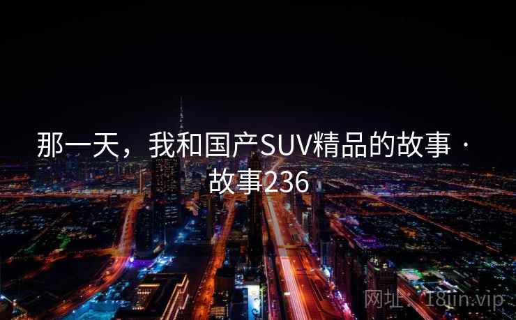 那一天,我和国产SUV精品的故事 · 故事236 那一天,我和国产SUV精品的故事 · 故事236
