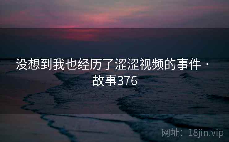 没想到我也经历了涩涩视频的事件 · 故事376