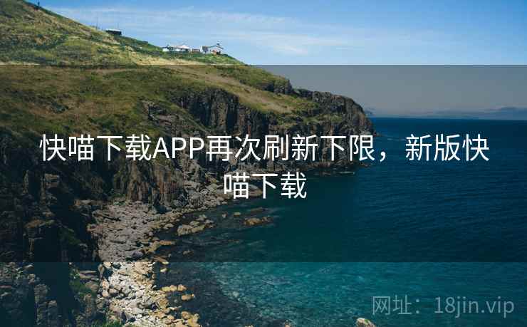 快喵下载APP再次刷新下限,新版快喵下载