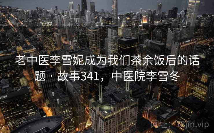 老中医李雪妮成为我们茶余饭后的话题 · 故事341,中医院李雪冬