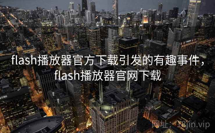flash播放器官方下载引发的有趣事件,flash播放器官网下载