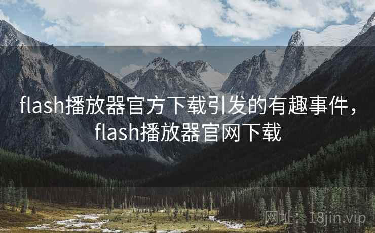 flash播放器官方下载引发的有趣事件,flash播放器官网下载 flash播放器官方下载引发的有趣事件,flash播放器官网下载