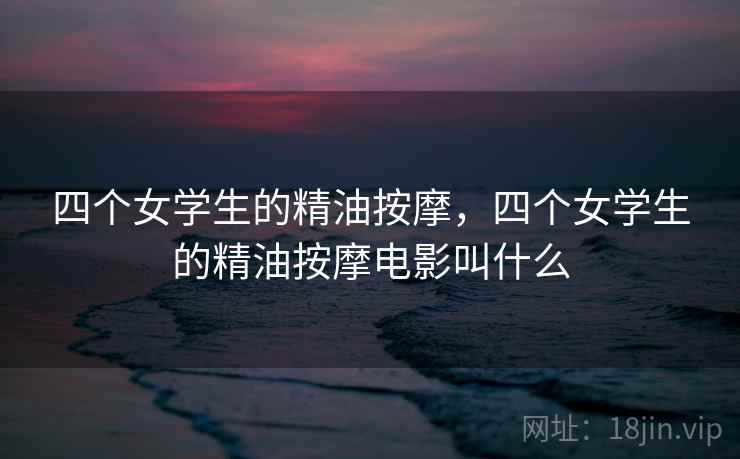 四个女学生的精油按摩,四个女学生的精油按摩电影叫什么