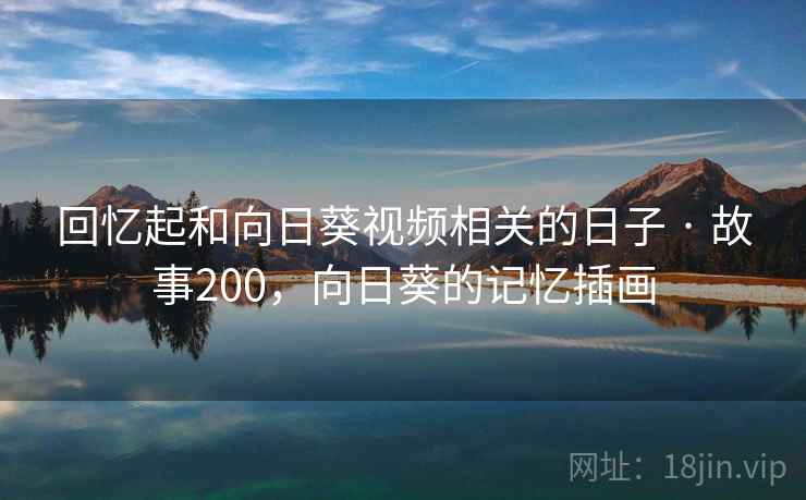 回忆起和向日葵视频相关的日子 · 故事200,向日葵的记忆插画 回忆起和向日葵视频相关的日子 · 故事200,向日葵的记忆插画