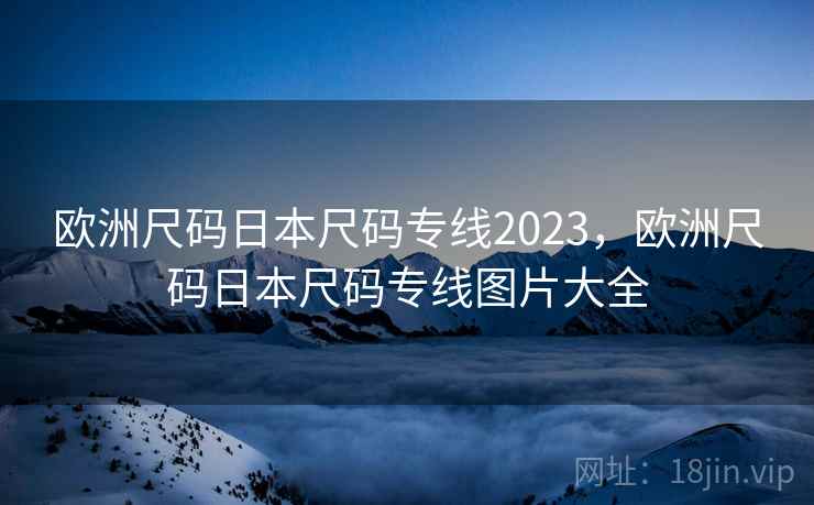 欧洲尺码日本尺码专线2023,欧洲尺码日本尺码专线图片大全