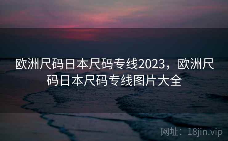 欧洲尺码日本尺码专线2023,欧洲尺码日本尺码专线图片大全 欧洲尺码日本尺码专线2023,欧洲尺码日本尺码专线图片大全
