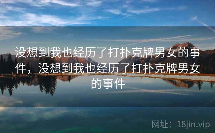 没想到我也经历了打扑克牌男女的事件,没想到我也经历了打扑克牌男女的事件