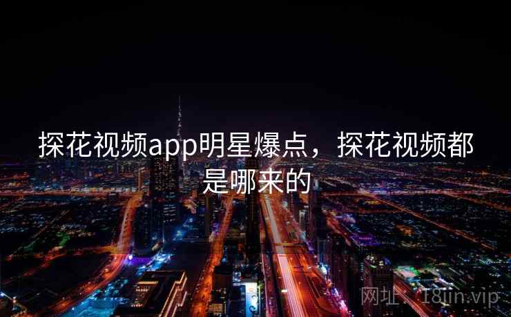 探花视频app明星爆点,探花视频都是哪来的 探花视频app明星爆点,探花视频都是哪来的