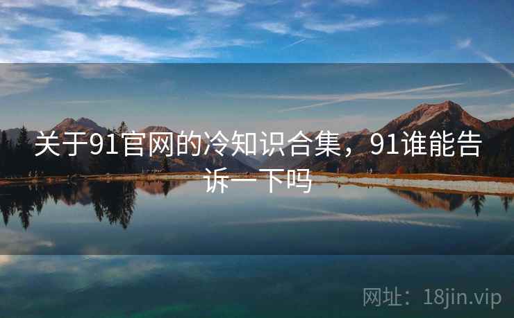 关于91官网的冷知识合集,91谁能告诉一下吗