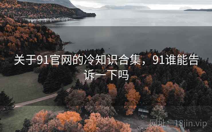 关于91官网的冷知识合集，91谁能告诉一下吗