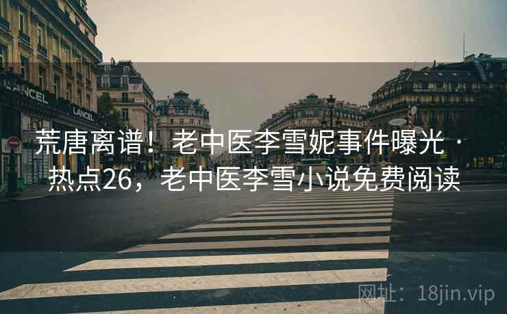 荒唐离谱!老中医李雪妮事件曝光 · 热点26,老中医李雪小说免费阅读 荒唐离谱!老中医李雪妮事件曝光 · 热点26,老中医李雪小说免费阅读