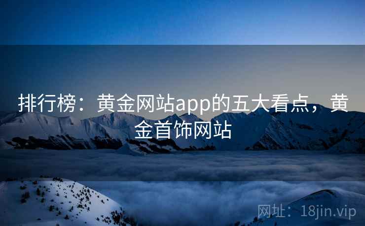 排行榜:黄金网站app的五大看点,黄金首饰网站 排行榜:黄金网站app的五大看点,黄金首饰网站