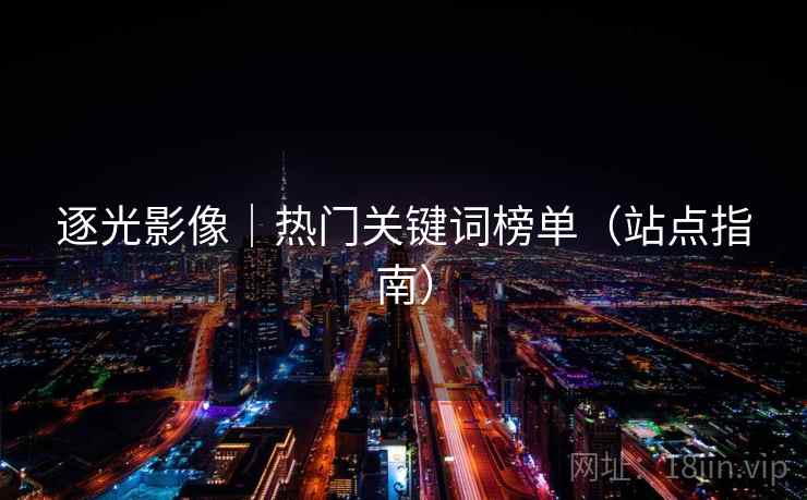 逐光影像|热门关键词榜单(站点指南)