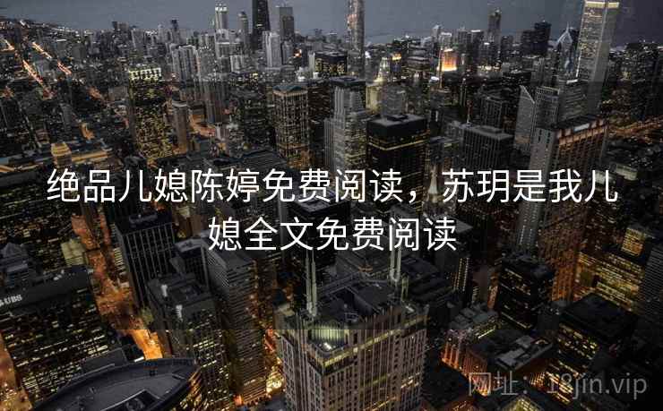 绝品儿媳陈婷免费阅读,苏玥是我儿媳全文免费阅读
