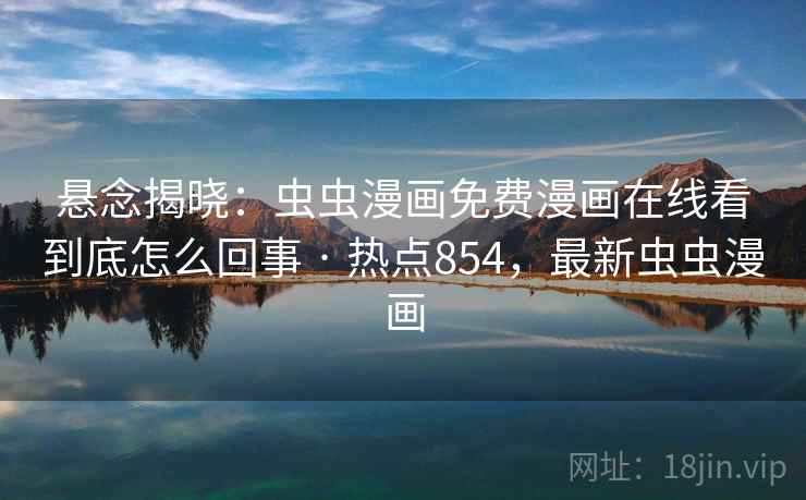 悬念揭晓:虫虫漫画免费漫画在线看到底怎么回事 · 热点854,最新虫虫漫画