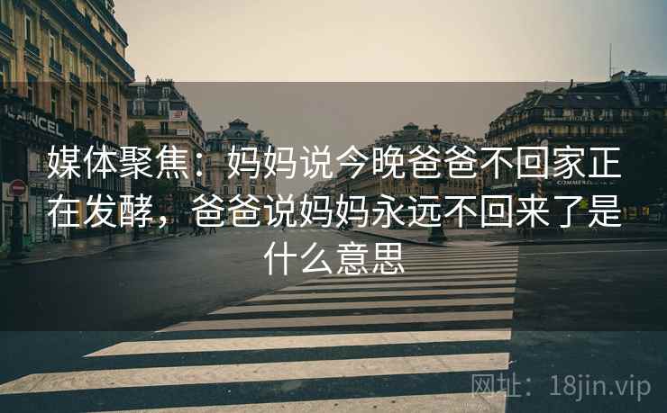 媒体聚焦:妈妈说今晚爸爸不回家正在发酵,爸爸说妈妈永远不回来了是什么意思
