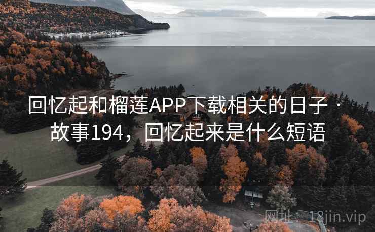 回忆起和榴莲APP下载相关的日子 · 故事194,回忆起来是什么短语