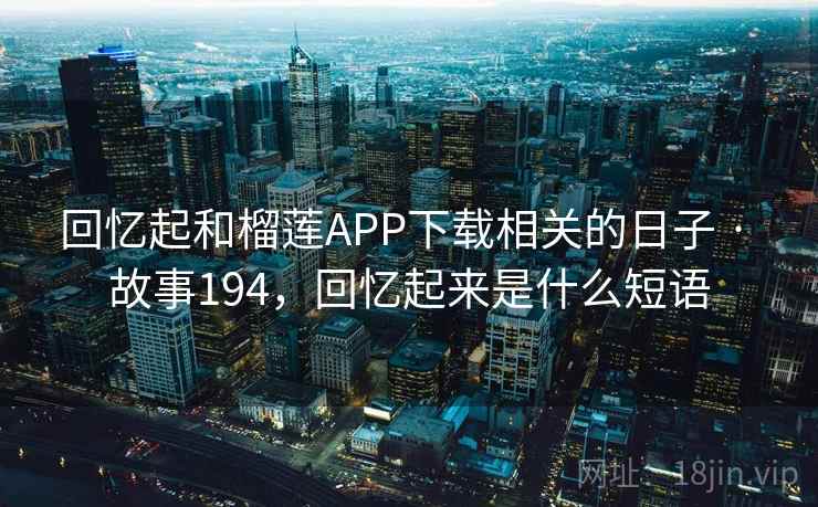 回忆起和榴莲APP下载相关的日子 · 故事194,回忆起来是什么短语 回忆起和榴莲APP下载相关的日子 · 故事194,回忆起来是什么短语