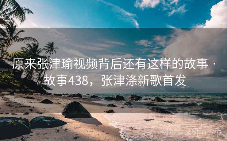 原来张津瑜视频背后还有这样的故事 · 故事438,张津涤新歌首发