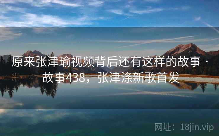 原来张津瑜视频背后还有这样的故事 · 故事438,张津涤新歌首发 原来张津瑜视频背后还有这样的故事 · 故事438,张津涤新歌首发