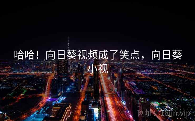 哈哈!向日葵视频成了笑点,向日葵小视