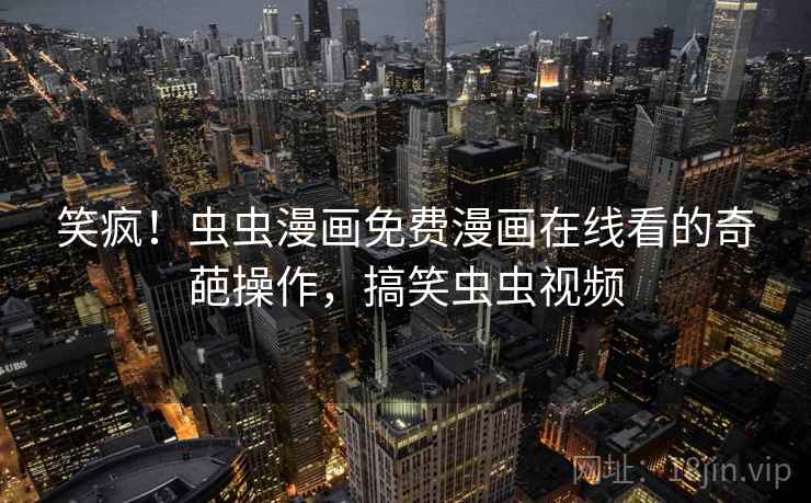 笑疯!虫虫漫画免费漫画在线看的奇葩操作,搞笑虫虫视频