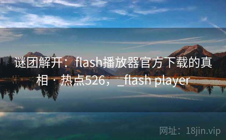 谜团解开:flash播放器官方下载的真相 · 热点526,_flash player