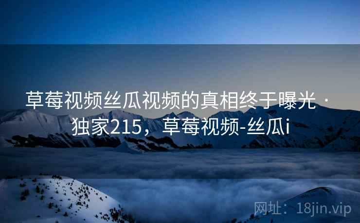 草莓视频丝瓜视频的真相终于曝光 · 独家215,草莓视频-丝瓜i 草莓视频丝瓜视频的真相终于曝光 · 独家215,草莓视频-丝瓜i