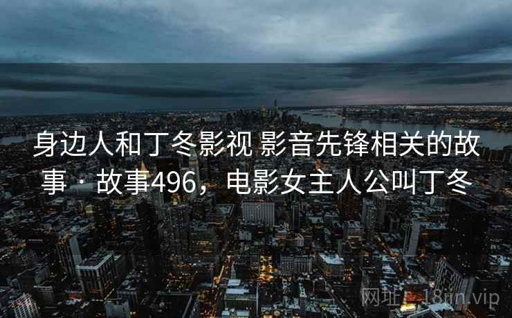 身边人和丁冬影视 影音先锋相关的故事 · 故事496,电影女主人公叫丁冬 身边人和丁冬影视 影音先锋相关的故事 · 故事496,电影女主人公叫丁冬