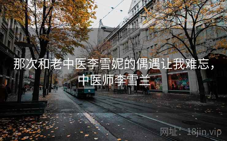 那次和老中医李雪妮的偶遇让我难忘,中医师李雪兰
