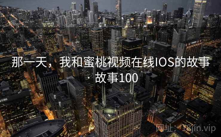 那一天,我和蜜桃视频在线IOS的故事 · 故事100