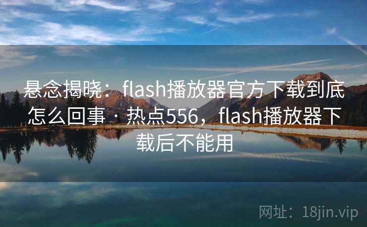 悬念揭晓:flash播放器官方下载到底怎么回事 · 热点556,flash播放器下载后不能用 悬念揭晓:flash播放器官方下载到底怎么回事 · 热点556,flash播放器下载后不能用