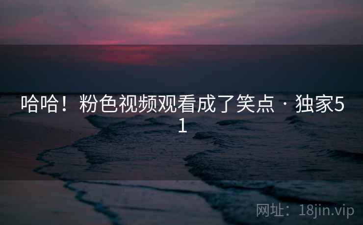 哈哈!粉色视频观看成了笑点 · 独家51