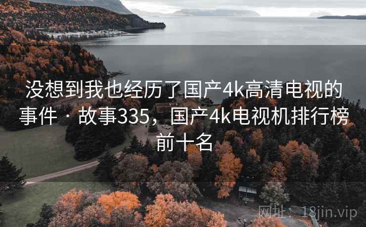 没想到我也经历了国产4k高清电视的事件 · 故事335,国产4k电视机排行榜前十名