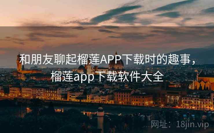 和朋友聊起榴莲APP下载时的趣事,榴莲app下载软件大全