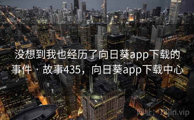 没想到我也经历了向日葵app下载的事件 · 故事435,向日葵app下载中心