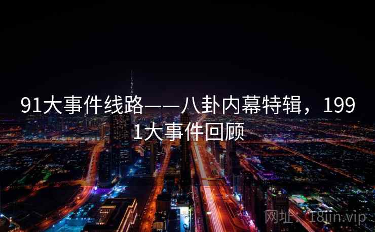 91大事件线路——八卦内幕特辑,1991大事件回顾 91大事件线路——八卦内幕特辑,1991大事件回顾