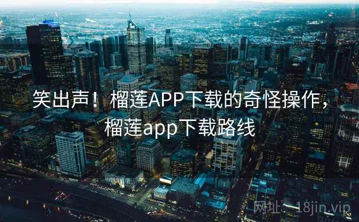 笑出声!榴莲APP下载的奇怪操作,榴莲app下载路线 笑出声!榴莲APP下载的奇怪操作,榴莲app下载路线